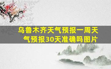 乌鲁木齐天气预报一周天气预报30天准确吗图片