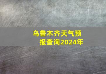 乌鲁木齐天气预报查询2024年