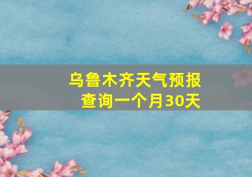 乌鲁木齐天气预报查询一个月30天