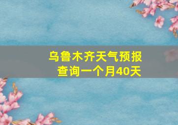 乌鲁木齐天气预报查询一个月40天