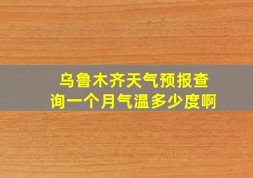 乌鲁木齐天气预报查询一个月气温多少度啊