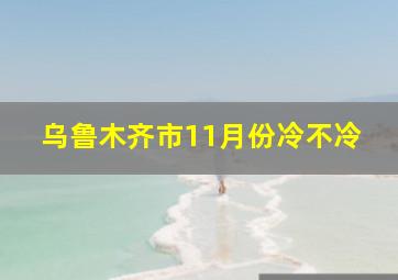 乌鲁木齐市11月份冷不冷