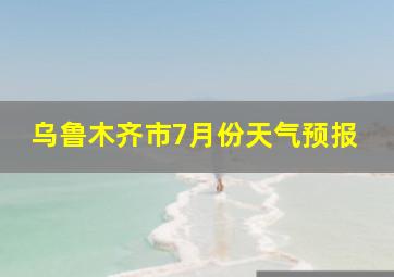 乌鲁木齐市7月份天气预报