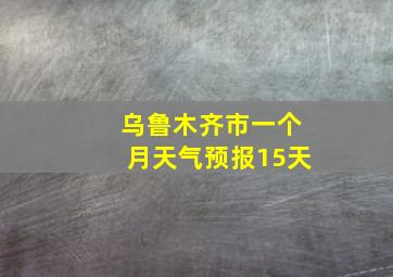 乌鲁木齐市一个月天气预报15天