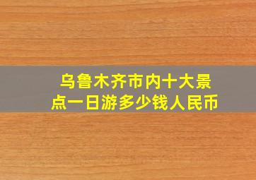 乌鲁木齐市内十大景点一日游多少钱人民币