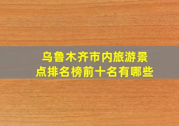 乌鲁木齐市内旅游景点排名榜前十名有哪些