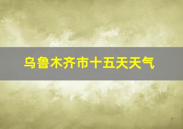 乌鲁木齐市十五天天气