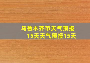 乌鲁木齐市天气预报15天天气预报15天