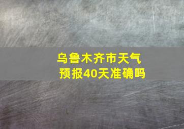 乌鲁木齐市天气预报40天准确吗