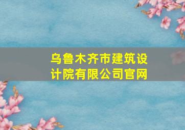 乌鲁木齐市建筑设计院有限公司官网