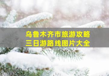 乌鲁木齐市旅游攻略三日游路线图片大全