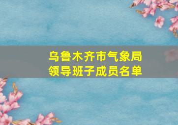 乌鲁木齐市气象局领导班子成员名单