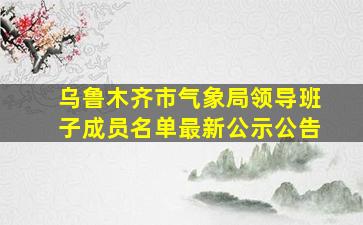 乌鲁木齐市气象局领导班子成员名单最新公示公告