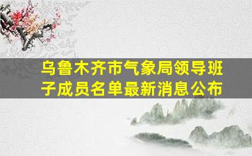 乌鲁木齐市气象局领导班子成员名单最新消息公布