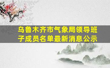 乌鲁木齐市气象局领导班子成员名单最新消息公示