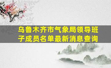 乌鲁木齐市气象局领导班子成员名单最新消息查询