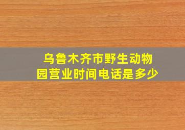 乌鲁木齐市野生动物园营业时间电话是多少