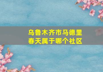 乌鲁木齐市马德里春天属于哪个社区