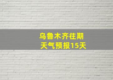 乌鲁木齐往期天气预报15天