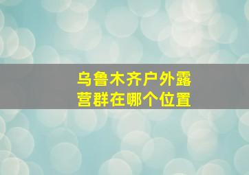 乌鲁木齐户外露营群在哪个位置