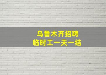 乌鲁木齐招聘临时工一天一结