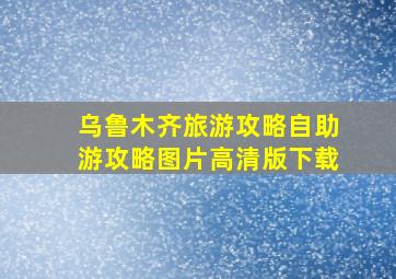 乌鲁木齐旅游攻略自助游攻略图片高清版下载