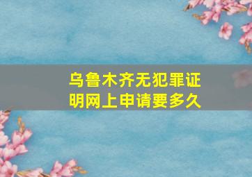 乌鲁木齐无犯罪证明网上申请要多久