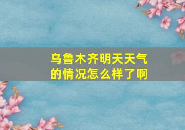 乌鲁木齐明天天气的情况怎么样了啊