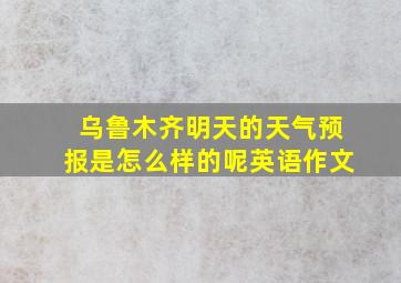 乌鲁木齐明天的天气预报是怎么样的呢英语作文