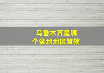 乌鲁木齐是哪个盆地地区管辖