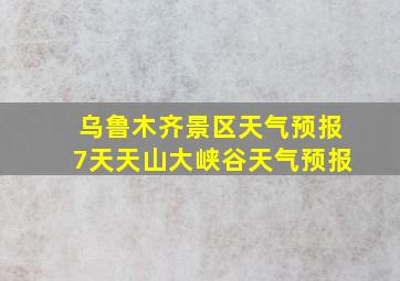 乌鲁木齐景区天气预报7天天山大峡谷天气预报