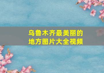 乌鲁木齐最美丽的地方图片大全视频