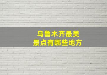 乌鲁木齐最美景点有哪些地方