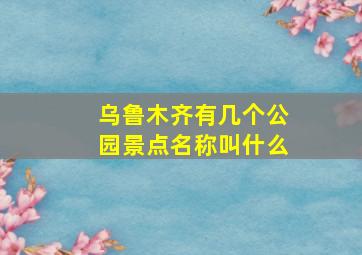 乌鲁木齐有几个公园景点名称叫什么