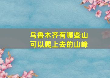 乌鲁木齐有哪些山可以爬上去的山峰