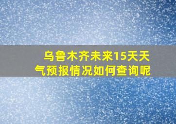 乌鲁木齐未来15天天气预报情况如何查询呢