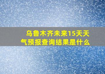 乌鲁木齐未来15天天气预报查询结果是什么