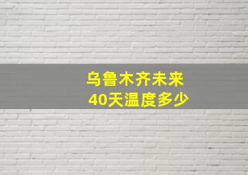 乌鲁木齐未来40天温度多少