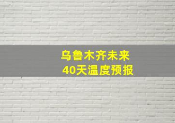 乌鲁木齐未来40天温度预报