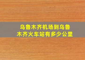 乌鲁木齐机场到乌鲁木齐火车站有多少公里