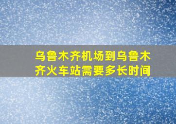 乌鲁木齐机场到乌鲁木齐火车站需要多长时间