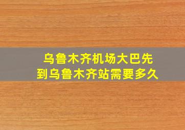 乌鲁木齐机场大巴先到乌鲁木齐站需要多久