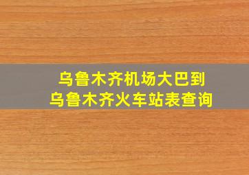 乌鲁木齐机场大巴到乌鲁木齐火车站表查询