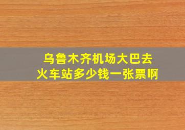 乌鲁木齐机场大巴去火车站多少钱一张票啊