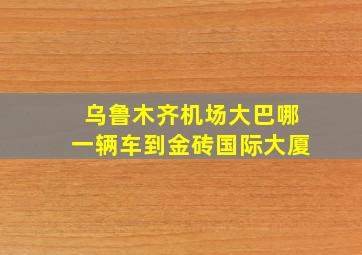 乌鲁木齐机场大巴哪一辆车到金砖国际大厦