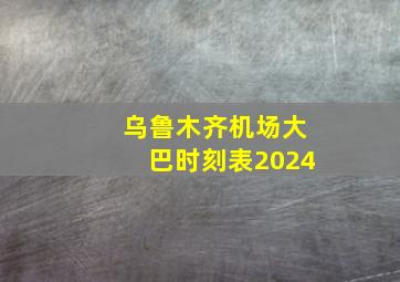 乌鲁木齐机场大巴时刻表2024