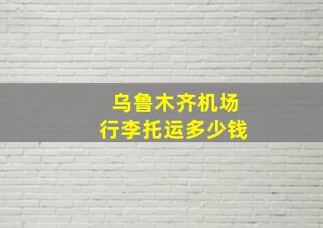 乌鲁木齐机场行李托运多少钱