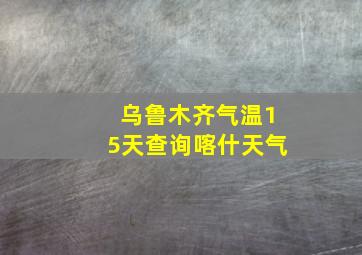 乌鲁木齐气温15天查询喀什天气