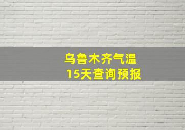 乌鲁木齐气温15天查询预报