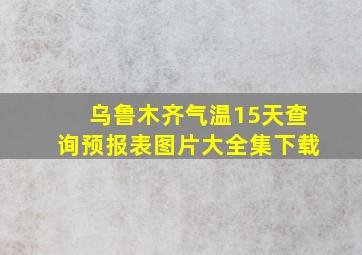 乌鲁木齐气温15天查询预报表图片大全集下载